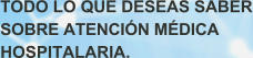 TODO LO QUE DESEAS SABER SOBRE ATENCI�N M�DICA HOSPITALARIA.